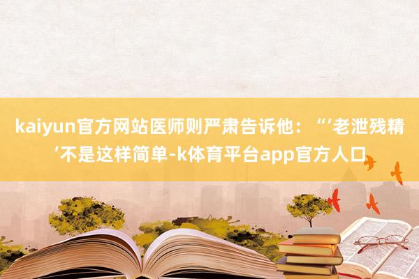 kaiyun官方网站医师则严肃告诉他：“‘老泄残精’不是这样简单-k体育平台app官方人口