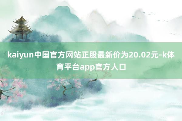kaiyun中国官方网站正股最新价为20.02元-k体育平台app官方人口
