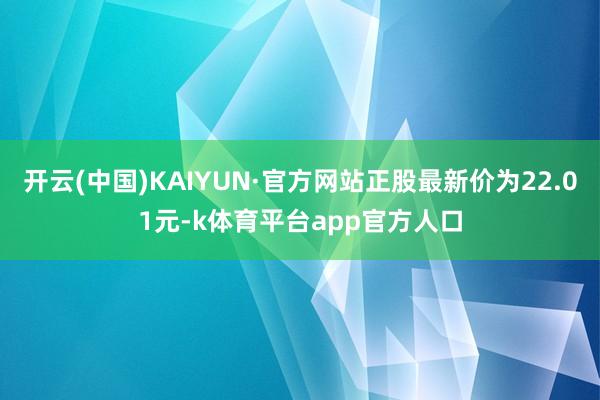 开云(中国)KAIYUN·官方网站正股最新价为22.01元-k体育平台app官方人口