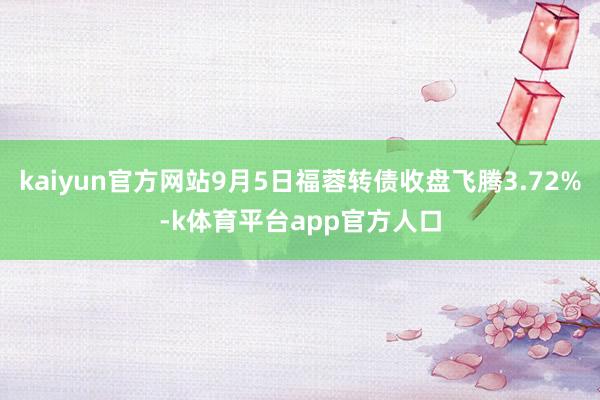 kaiyun官方网站9月5日福蓉转债收盘飞腾3.72%-k体育平台app官方人口