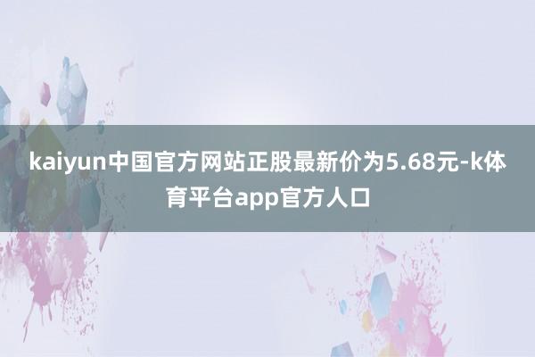 kaiyun中国官方网站正股最新价为5.68元-k体育平台app官方人口
