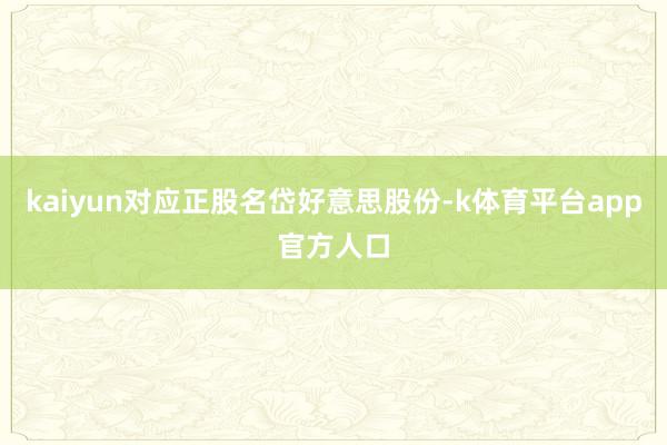 kaiyun对应正股名岱好意思股份-k体育平台app官方人口