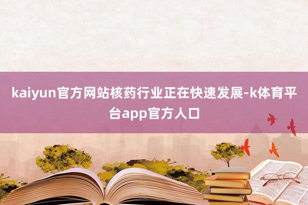 kaiyun官方网站核药行业正在快速发展-k体育平台app官方人口