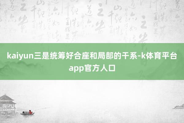 kaiyun三是统筹好合座和局部的干系-k体育平台app官方人口