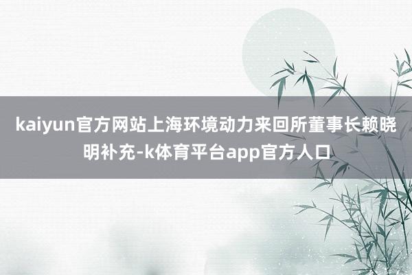 kaiyun官方网站上海环境动力来回所董事长赖晓明补充-k体育平台app官方人口