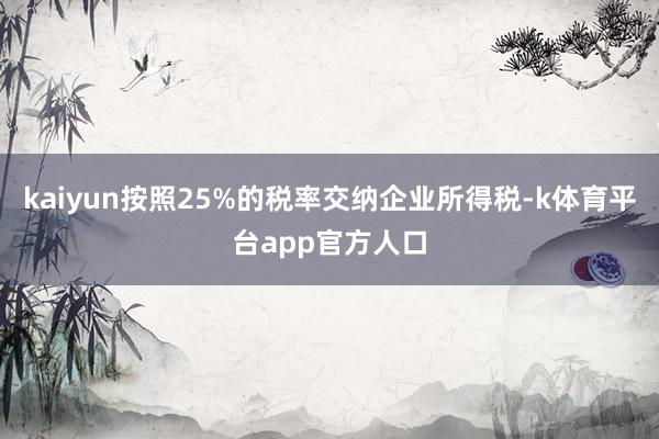 kaiyun按照25%的税率交纳企业所得税-k体育平台app官方人口