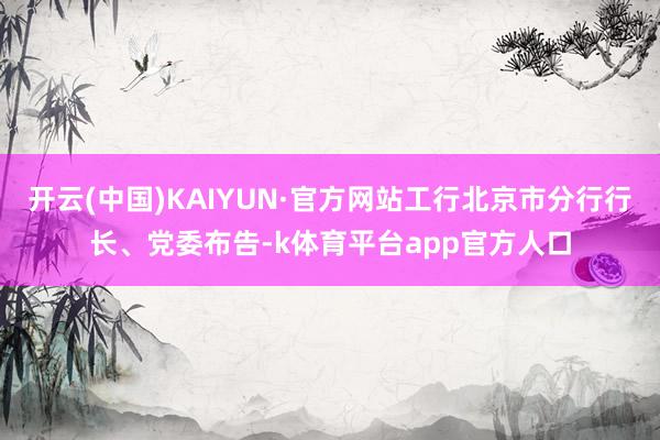 开云(中国)KAIYUN·官方网站工行北京市分行行长、党委布告-k体育平台app官方人口