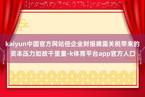kaiyun中国官方网站但企业财报裸露关税带来的资本压力如故千里重-k体育平台app官方人口