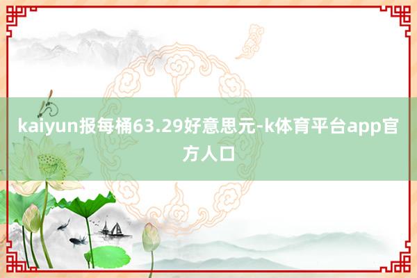 kaiyun报每桶63.29好意思元-k体育平台app官方人口