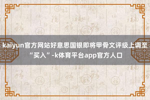 kaiyun官方网站好意思国银即将甲骨文评级上调至“买入”-k体育平台app官方人口