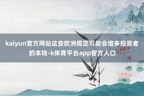 kaiyun官方网站这些欧洲规定可能会增多投资者的本钱-k体育平台app官方人口