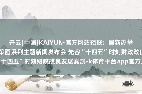 开云(中国)KAIYUN·官方网站预报：国新办举行高质料完成“十四五”策画系列主题新闻发布会 先容“十四五”时刻财政改良发展奏凯-k体育平台app官方人口