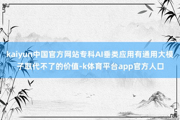 kaiyun中国官方网站专科AI垂类应用有通用大模子取代不了的价值-k体育平台app官方人口