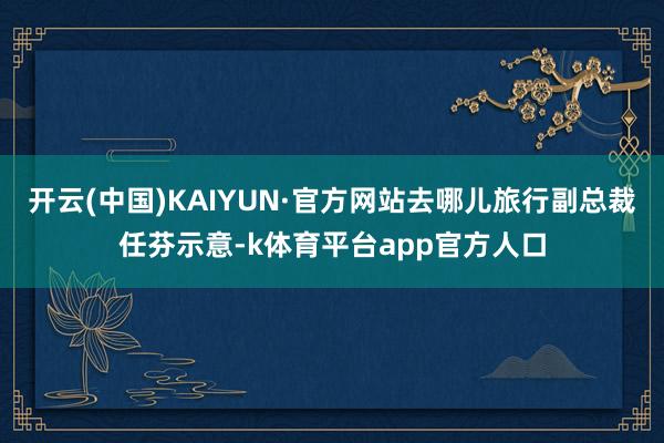 开云(中国)KAIYUN·官方网站去哪儿旅行副总裁任芬示意-k体育平台app官方人口