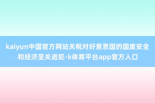 kaiyun中国官方网站关税对好意思国的国度安全和经济至关进犯-k体育平台app官方人口