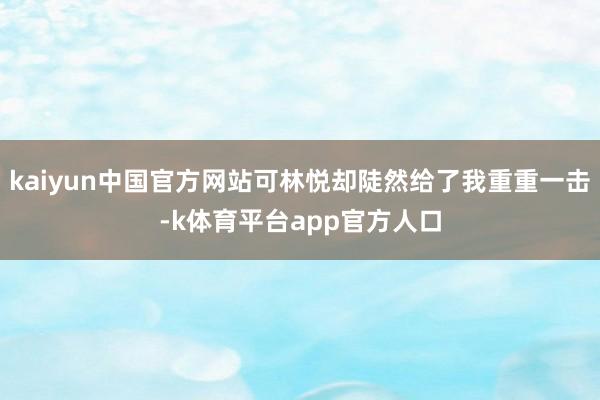 kaiyun中国官方网站可林悦却陡然给了我重重一击-k体育平台app官方人口