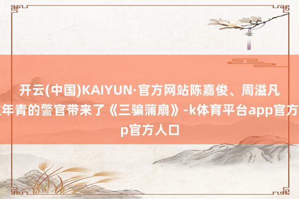开云(中国)KAIYUN·官方网站陈嘉俊、周溢凡两位年青的警官带来了《三骗蒲扇》-k体育平台app官方人口