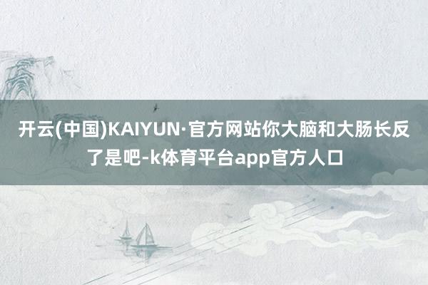 开云(中国)KAIYUN·官方网站你大脑和大肠长反了是吧-k体育平台app官方人口