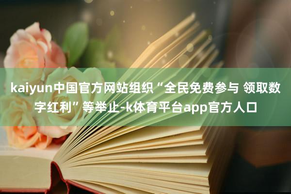 kaiyun中国官方网站组织“全民免费参与 领取数字红利”等举止-k体育平台app官方人口