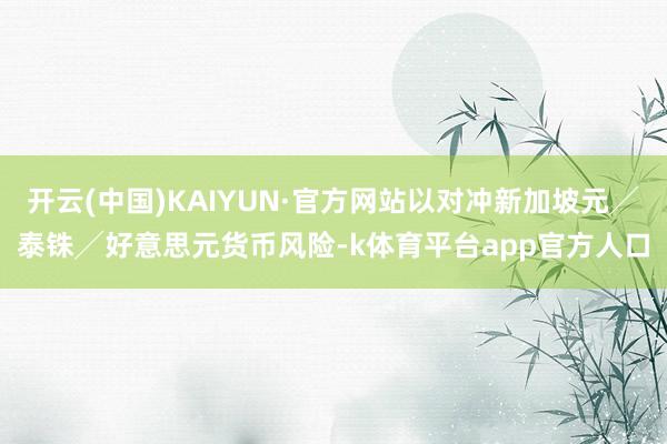 开云(中国)KAIYUN·官方网站以对冲新加坡元╱泰铢╱好意思元货币风险-k体育平台app官方人口