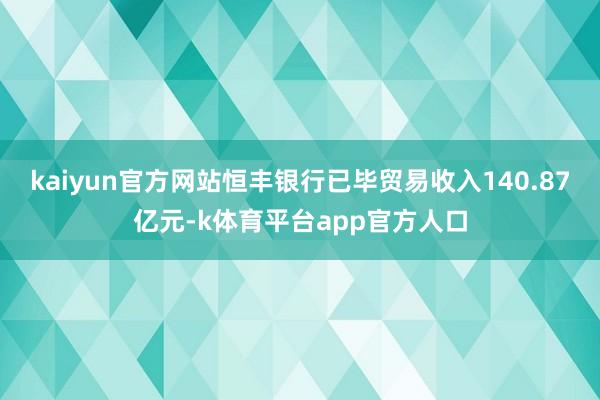 kaiyun官方网站恒丰银行已毕贸易收入140.87亿元-k体育平台app官方人口