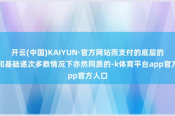 开云(中国)KAIYUN·官方网站而支付的底层的期间和基础递次多数情况下亦然同质的-k体育平台app官方人口