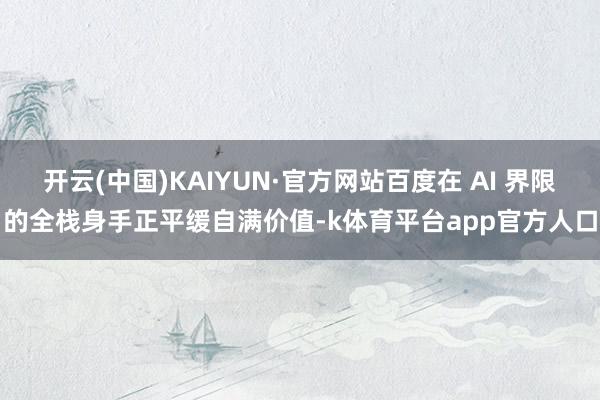 开云(中国)KAIYUN·官方网站百度在 AI 界限的全栈身手正平缓自满价值-k体育平台app官方人口