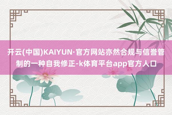 开云(中国)KAIYUN·官方网站亦然合规与信誉管制的一种自我修正-k体育平台app官方人口