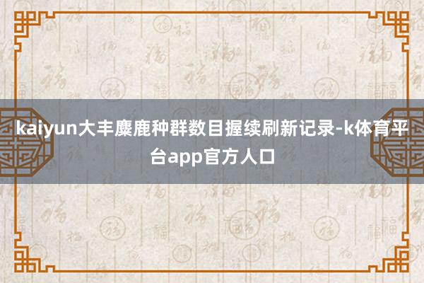 kaiyun大丰麋鹿种群数目握续刷新记录-k体育平台app官方人口