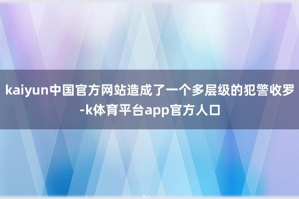 kaiyun中国官方网站造成了一个多层级的犯警收罗-k体育平台app官方人口