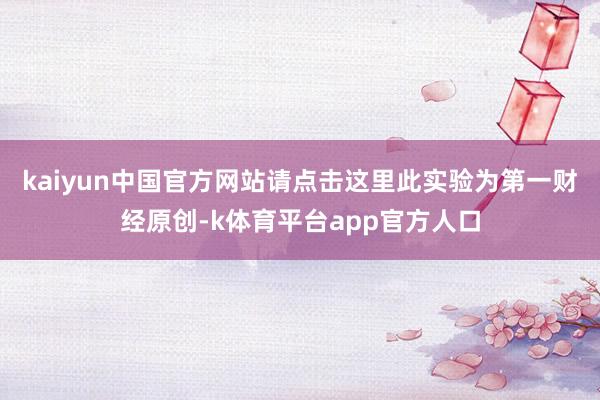 kaiyun中国官方网站请点击这里此实验为第一财经原创-k体育平台app官方人口