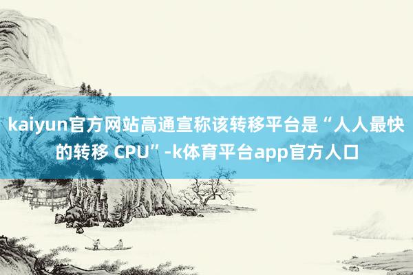 kaiyun官方网站高通宣称该转移平台是“人人最快的转移 CPU”-k体育平台app官方人口