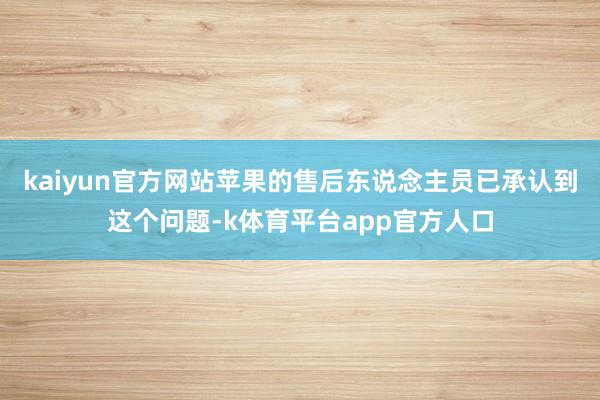 kaiyun官方网站苹果的售后东说念主员已承认到这个问题-k体育平台app官方人口