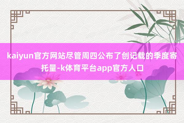 kaiyun官方网站 尽管周四公布了创记载的季度寄托量-k体育平台app官方人口