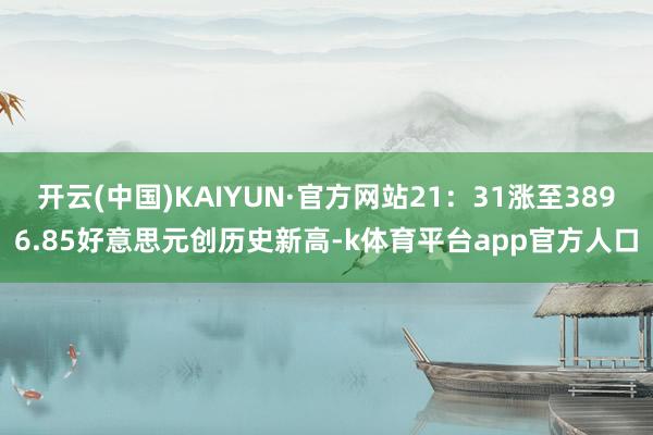 开云(中国)KAIYUN·官方网站21:31涨至3896.85好意思元创历史新高-k体育平台app官方人口