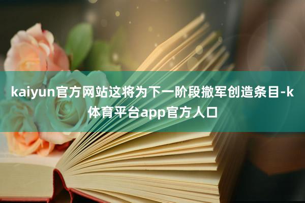 kaiyun官方网站这将为下一阶段撤军创造条目-k体育平台app官方人口