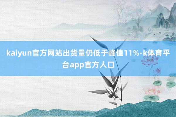 kaiyun官方网站出货量仍低于峰值11%-k体育平台app官方人口