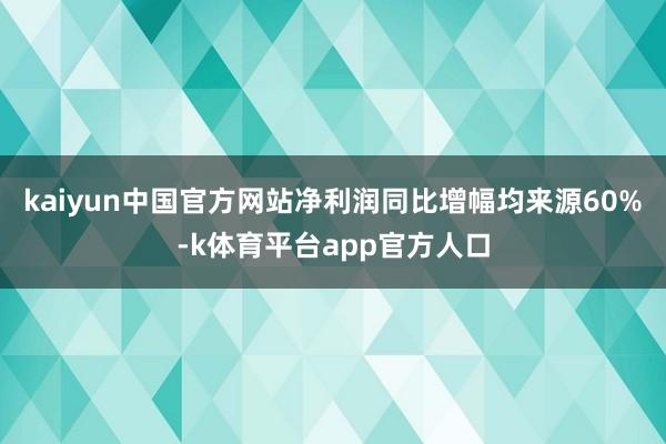 kaiyun中国官方网站净利润同比增幅均来源60%-k体育平台app官方人口