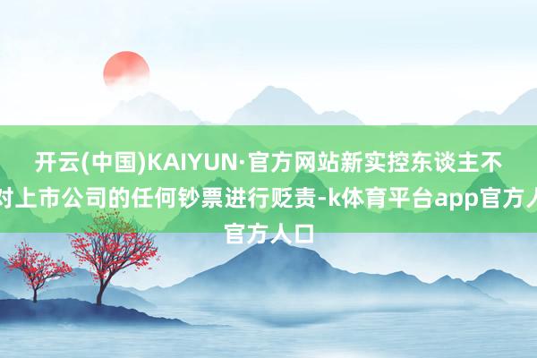 开云(中国)KAIYUN·官方网站新实控东谈主不会对上市公司的任何钞票进行贬责-k体育平台app官方人口