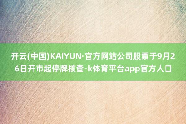 开云(中国)KAIYUN·官方网站公司股票于9月26日开市起停牌核查-k体育平台app官方人口