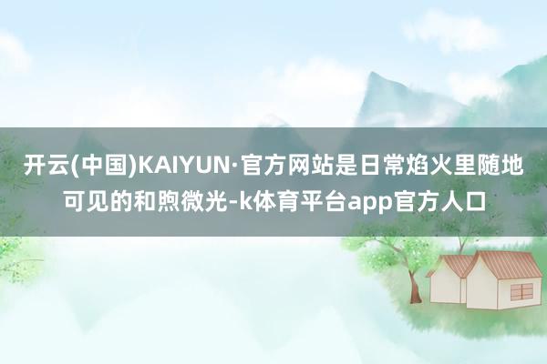 开云(中国)KAIYUN·官方网站是日常焰火里随地可见的和煦微光-k体育平台app官方人口