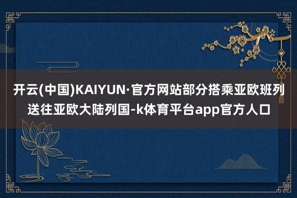 开云(中国)KAIYUN·官方网站部分搭乘亚欧班列送往亚欧大陆列国-k体育平台app官方人口