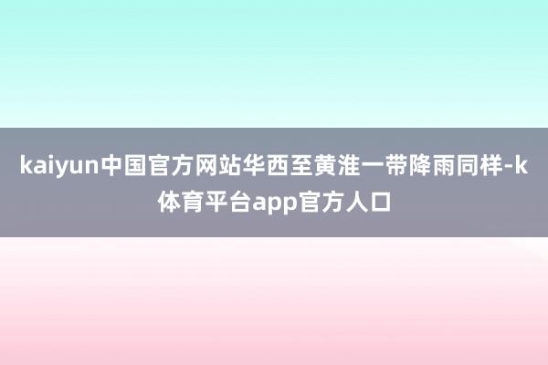 kaiyun中国官方网站华西至黄淮一带降雨同样-k体育平台app官方人口
