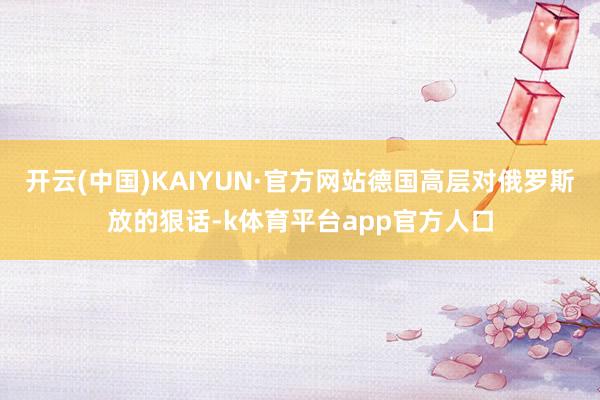 开云(中国)KAIYUN·官方网站德国高层对俄罗斯放的狠话-k体育平台app官方人口
