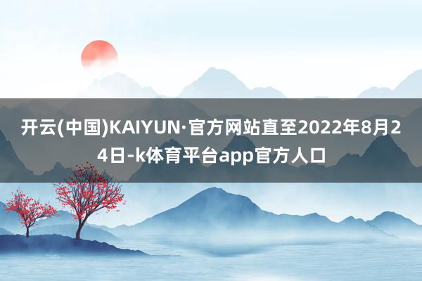 开云(中国)KAIYUN·官方网站直至2022年8月24日-k体育平台app官方人口