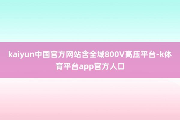 kaiyun中国官方网站含全域800V高压平台-k体育平台app官方人口
