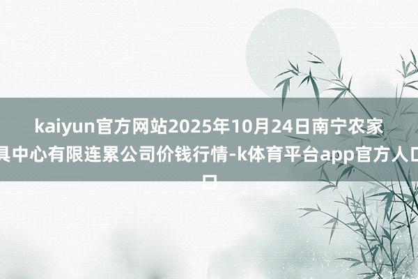 kaiyun官方网站2025年10月24日南宁农家具中心有限连累公司价钱行情-k体育平台app官方人口