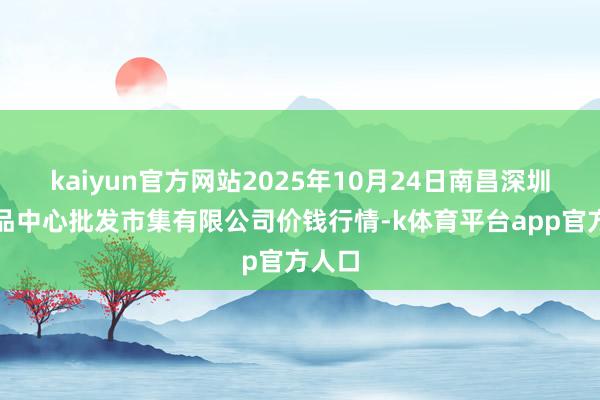 kaiyun官方网站2025年10月24日南昌深圳农居品中心批发市集有限公司价钱行情-k体育平台app官方人口