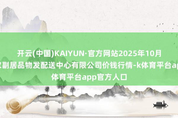 开云(中国)KAIYUN·官方网站2025年10月24日南京农副居品物发配送中心有限公司价钱行情-k体育平台app官方人口