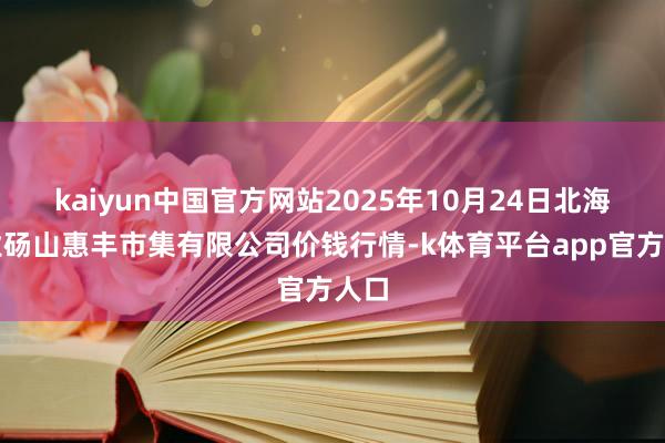 kaiyun中国官方网站2025年10月24日北海果业砀山惠丰市集有限公司价钱行情-k体育平台app官方人口